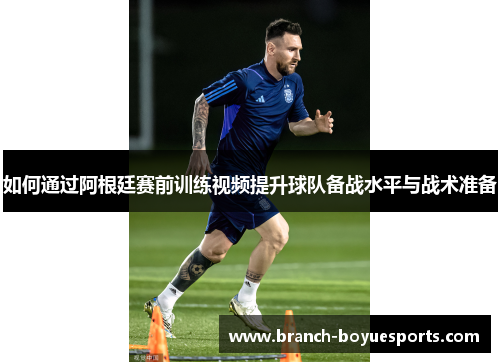 如何通过阿根廷赛前训练视频提升球队备战水平与战术准备