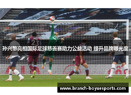 孙兴慜亮相国际足球慈善赛助力公益活动 提升品牌曝光度