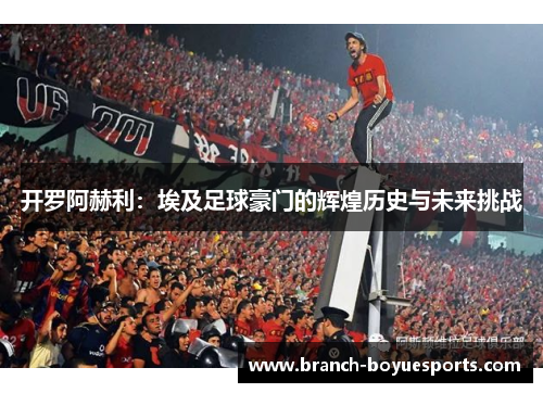 开罗阿赫利：埃及足球豪门的辉煌历史与未来挑战