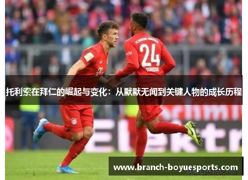 托利索在拜仁的崛起与变化：从默默无闻到关键人物的成长历程
