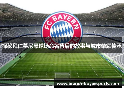 探秘拜仁慕尼黑球场命名背后的故事与城市荣耀传承