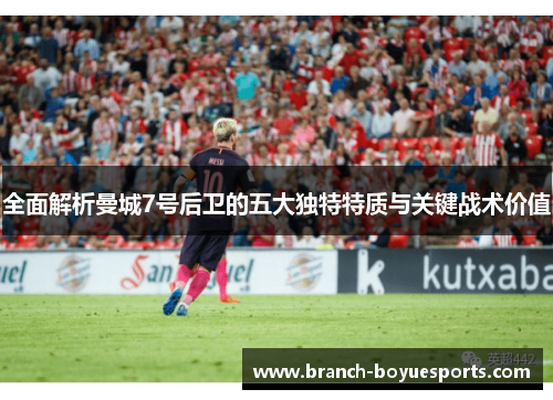 全面解析曼城7号后卫的五大独特特质与关键战术价值