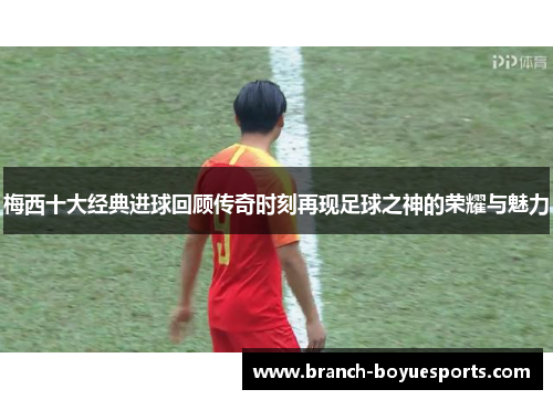 梅西十大经典进球回顾传奇时刻再现足球之神的荣耀与魅力