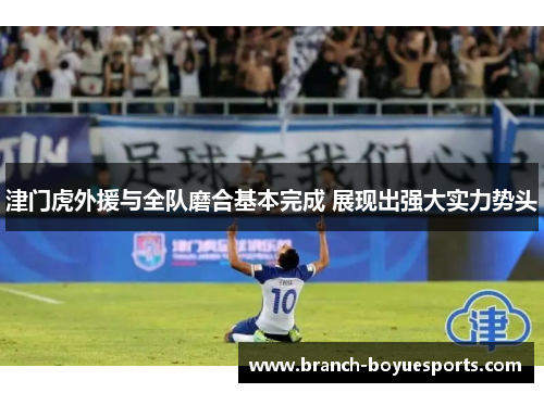 津门虎外援与全队磨合基本完成 展现出强大实力势头