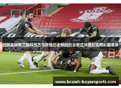 回溯曼联弗兰巅峰技艺与辉煌历史瞬间的全景式深度纪实精彩篇章录
