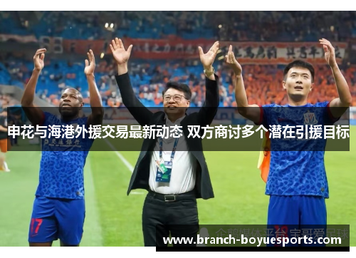 申花与海港外援交易最新动态 双方商讨多个潜在引援目标