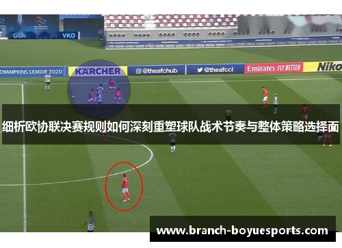 细析欧协联决赛规则如何深刻重塑球队战术节奏与整体策略选择面