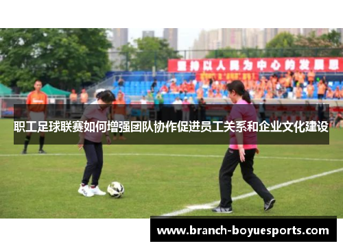 职工足球联赛如何增强团队协作促进员工关系和企业文化建设