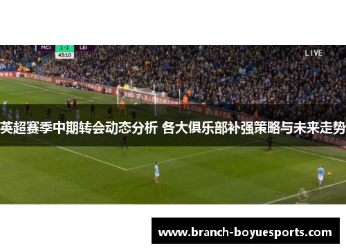 英超赛季中期转会动态分析 各大俱乐部补强策略与未来走势