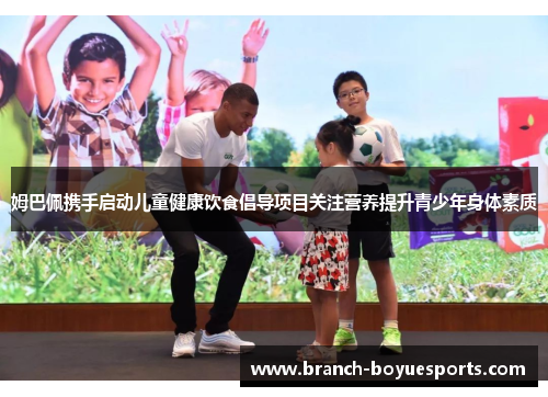 姆巴佩携手启动儿童健康饮食倡导项目关注营养提升青少年身体素质