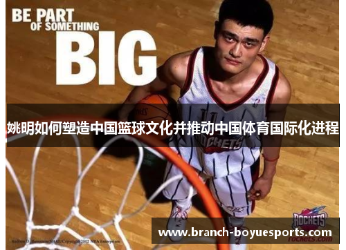 姚明如何塑造中国篮球文化并推动中国体育国际化进程 姚明如何塑造中国篮球文化并推动中国体育国际化进程