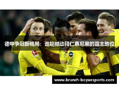 德甲争冠新格局：谁能撼动拜仁慕尼黑的霸主地位