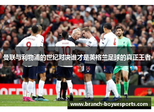 曼联与利物浦的世纪对决谁才是英格兰足球的真正王者