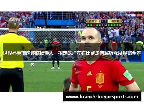 世界杯赛前速递临场换人一招定乾坤左右比赛走向解析深度观察全景