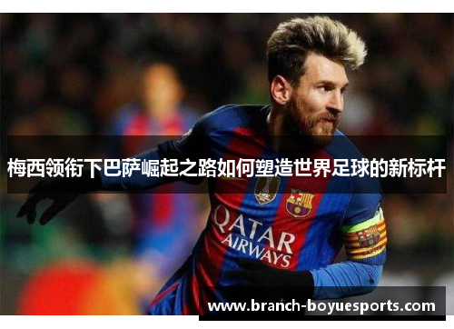 梅西领衔下巴萨崛起之路如何塑造世界足球的新标杆