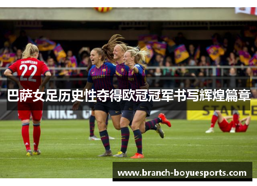 巴萨女足历史性夺得欧冠冠军书写辉煌篇章