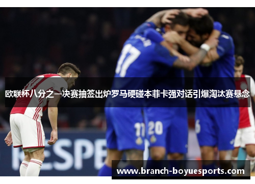 欧联杯八分之一决赛抽签出炉罗马硬碰本菲卡强对话引爆淘汰赛悬念