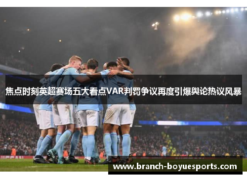 焦点时刻英超赛场五大看点VAR判罚争议再度引爆舆论热议风暴