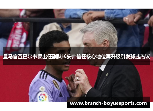 皇马官宣巴尔韦德出任副队长安帅信任核心地位再升级引发球迷热议