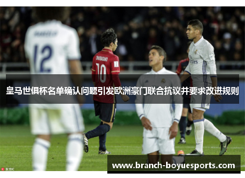 皇马世俱杯名单确认问题引发欧洲豪门联合抗议并要求改进规则