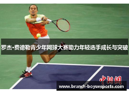罗杰·费德勒青少年网球大赛助力年轻选手成长与突破