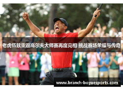 老虎伍兹重返高尔夫大师赛再度亮相 挑战赛场荣耀与传奇